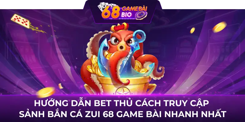 Hướng dẫn bet thủ cách truy cập sảnh Bắn Cá Zui 68 game bài nhanh nhất