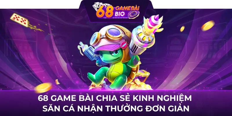 68 game bài chia sẻ kinh nghiệm săn cá nhận thưởng đơn giản