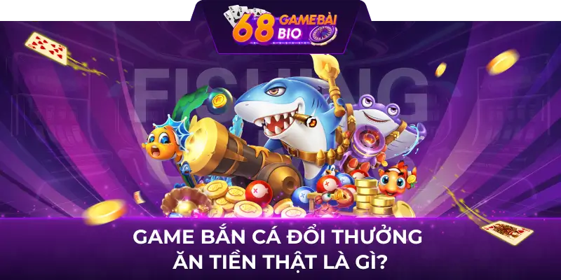 Game bắn cá đổi thưởng ăn tiền thật là gì?