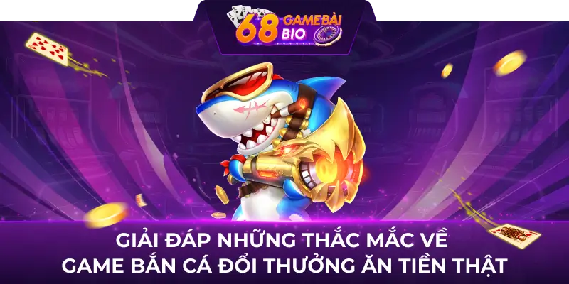 Giải đáp những thắc mắc về game bắn cá đổi thưởng ăn tiền thật