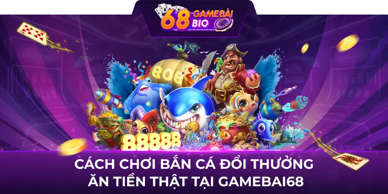 Cách chơi bắn cá đổi thưởng ăn tiền thật tại Gamebai68