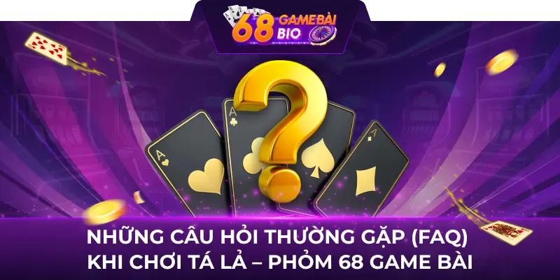 Những câu hỏi thường gặp (FAQ) khi chơi Tá lả - Phỏm 68 Game bài