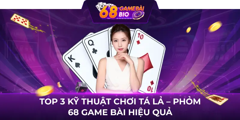 TOP 3 kỹ thuật chơi Tá lả - Phỏm 68 Game Bài hiệu quả