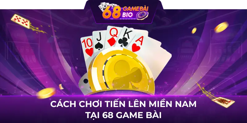 Cách Chơi Tiến Lên Miền Nam Tại 68 Game Bài