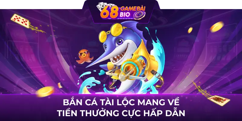 Bắn cá tài lộc mang về tiền thưởng cực hấp dẫn