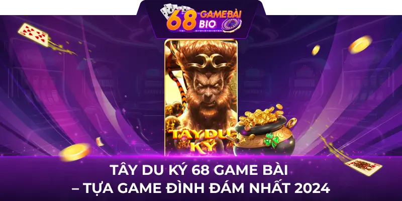 Tây du ký 68 game bài - Tựa game đình đám nhất 2024