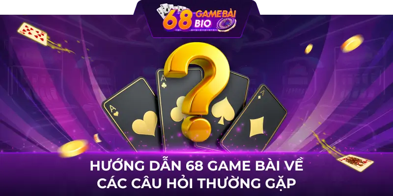 Hướng dẫn 68 Game Bài về các câu hỏi thường gặp